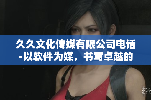 久久文化傳媒有限公司電話-以軟件為媒，書(shū)寫卓越的傳媒之路