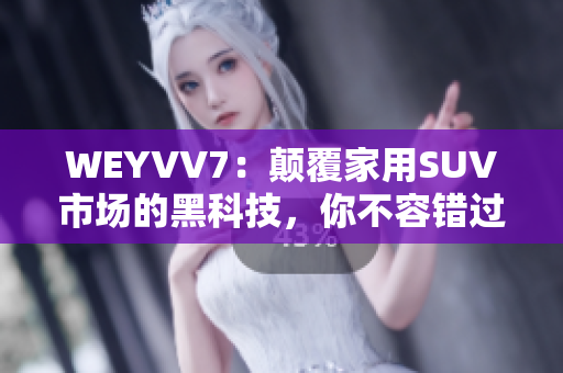 WEYVV7：顛覆家用SUV市場的黑科技，你不容錯(cuò)過！