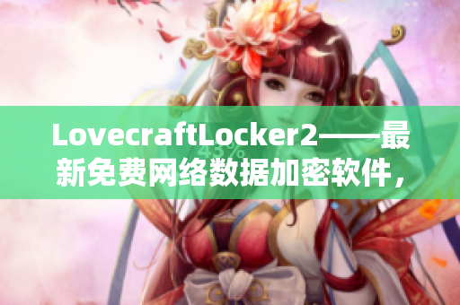 LovecraftLocker2——最新免費(fèi)網(wǎng)絡(luò)數(shù)據(jù)加密軟件，保護(hù)您的隱私和安全！