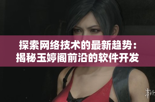 探索網(wǎng)絡(luò)技術(shù)的最新趨勢：揭秘玉婷閣前沿的軟件開發(fā)與應(yīng)用