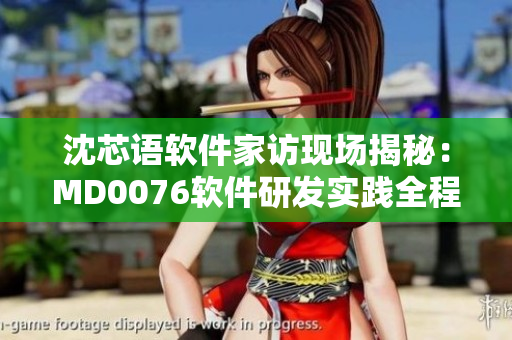 沈芯語(yǔ)軟件家訪(fǎng)現(xiàn)場(chǎng)揭秘：MD0076軟件研發(fā)實(shí)踐全程解析