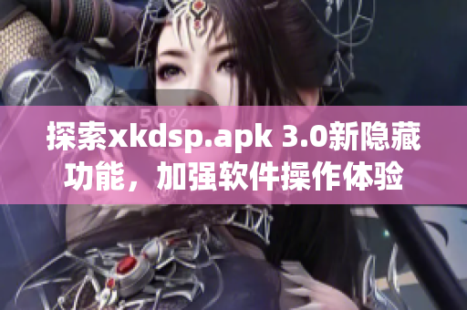 探索xkdsp.apk 3.0新隱藏功能，加強(qiáng)軟件操作體驗(yàn)