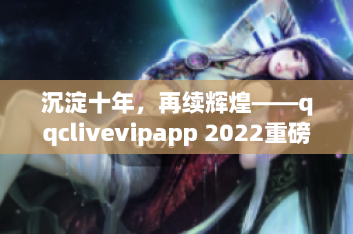 沉淀十年，再續(xù)輝煌——qqclivevipapp 2022重磅來襲