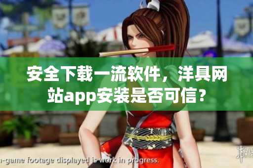 安全下載一流軟件，洋具網站app安裝是否可信？