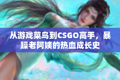 從游戲菜鳥到CSGO高手，暴躁老阿姨的熱血成長史