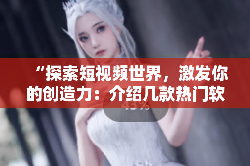 “探索短視頻世界，激發(fā)你的創(chuàng)造力：介紹幾款熱門軟件”