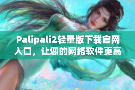 Palipali2輕量版下載官網(wǎng)入口，讓您的網(wǎng)絡(luò)軟件更高效