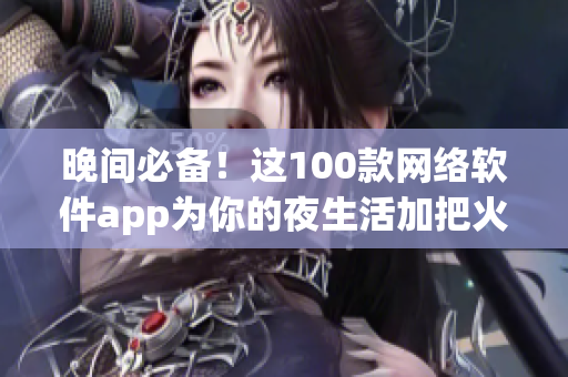 晚間必備！這100款網(wǎng)絡(luò)軟件app為你的夜生活加把火