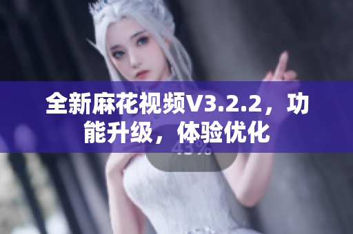 全新麻花視頻V3.2.2，功能升級(jí)，體驗(yàn)優(yōu)化