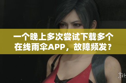 一個晚上多次嘗試下載多個在線雨傘APP，故障頻發(fā)？