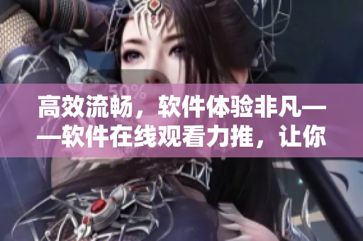 高效流暢，軟件體驗(yàn)非凡——軟件在線觀看力推，讓你擁有全新視角！