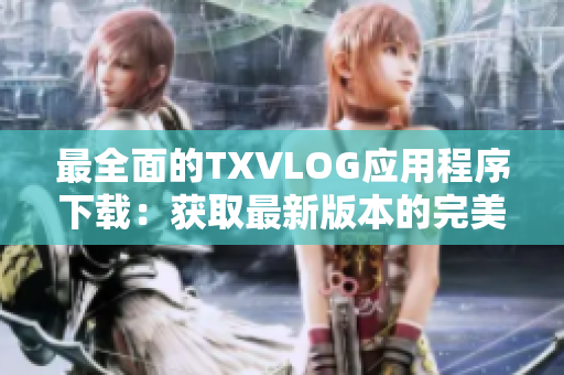 最全面的TXVLOG應(yīng)用程序下載：獲取最新版本的完美軟件體驗(yàn)