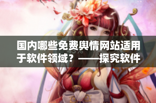 國內(nèi)哪些免費(fèi)輿情網(wǎng)站適用于軟件領(lǐng)域？——探究軟件相關(guān)輿情分析工具