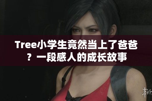 Tree小學(xué)生竟然當上了爸爸？一段感人的成長故事