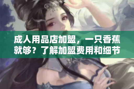 成人用品店加盟，一只香蕉就夠？了解加盟費用和細節(jié)！