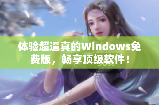 體驗超逼真的Windows免費版，暢享頂級軟件！