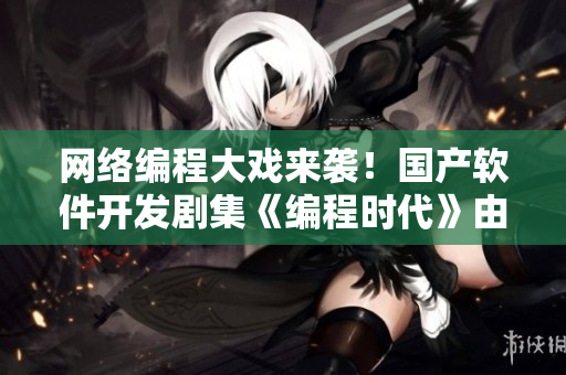 網(wǎng)絡(luò)編程大戲來襲！國產(chǎn)軟件開發(fā)劇集《編程時代》由911制片廠傾力打造