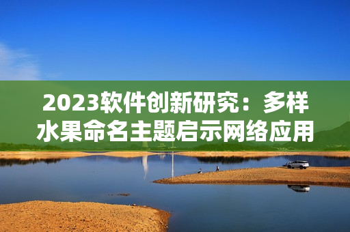 2023軟件創(chuàng)新研究：多樣水果命名主題啟示網(wǎng)絡(luò)應(yīng)用開(kāi)發(fā)靈感