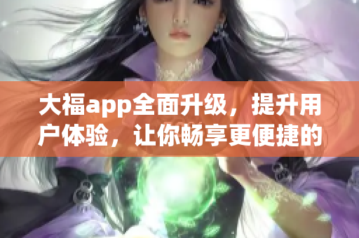 大福app全面升級，提升用戶體驗，讓你暢享更便捷的網(wǎng)絡(luò)軟件服務(wù)。