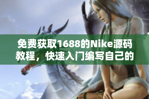 免費獲取1688的Nike源碼教程，快速入門編寫自己的軟件！