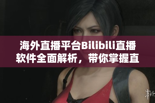 海外直播平臺(tái)Bilibili直播軟件全面解析，帶你掌握直播技巧