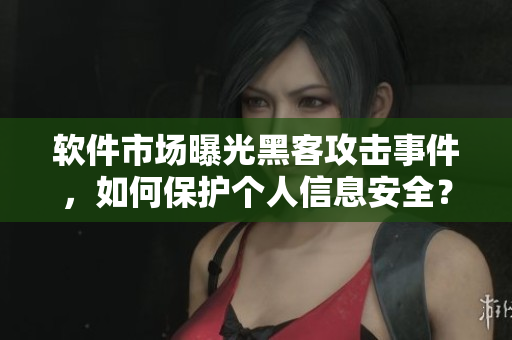 軟件市場曝光黑客攻擊事件，如何保護個人信息安全？