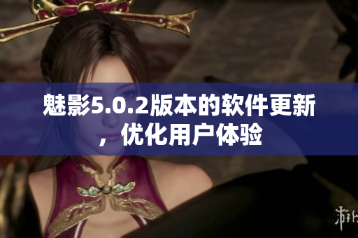 魅影5.0.2版本的軟件更新，優(yōu)化用戶體驗(yàn)