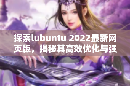 探索lubuntu 2022最新網(wǎng)頁(yè)版，揭秘其高效優(yōu)化與強(qiáng)大功能