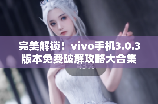 完美解鎖！vivo手機3.0.3版本免費破解攻略大合集