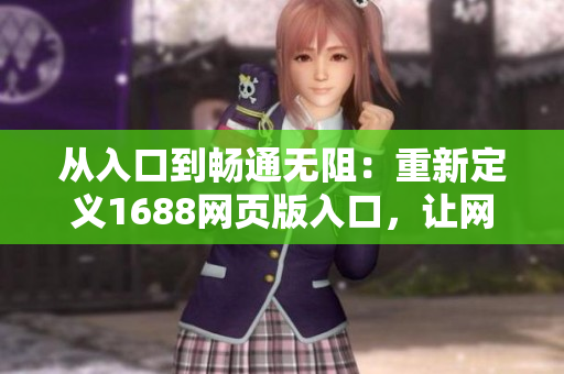 從入口到暢通無(wú)阻：重新定義1688網(wǎng)頁(yè)版入口，讓網(wǎng)絡(luò)軟件使用變得更加流暢