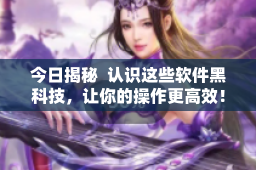 今日揭秘  認(rèn)識(shí)這些軟件黑科技，讓你的操作更高效！