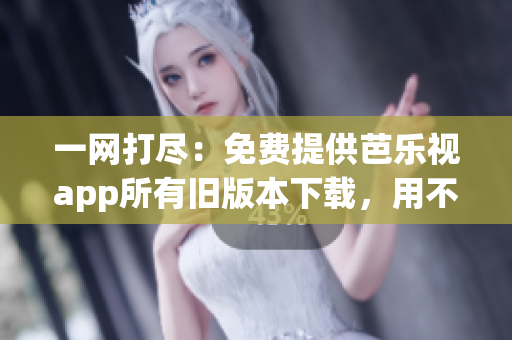 一網(wǎng)打盡：免費(fèi)提供芭樂(lè)視app所有舊版本下載，用不完又刪不了的盤(pán)點(diǎn)