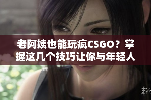 老阿姨也能玩瘋CSGO？掌握這幾個技巧讓你與年輕人一較高下！