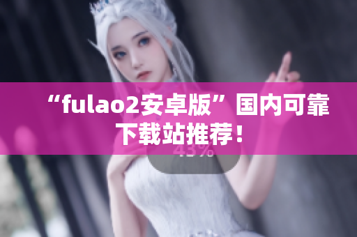 “fulao2安卓版”國(guó)內(nèi)可靠下載站推薦！