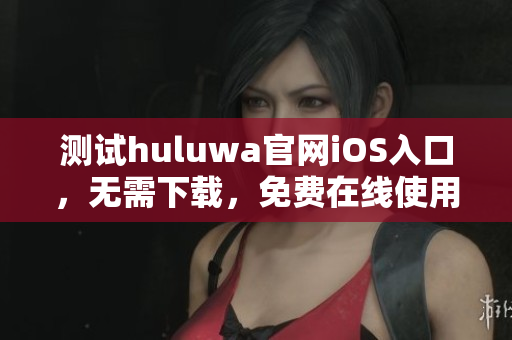 測試huluwa官網(wǎng)iOS入口，無需下載，免費(fèi)在線使用