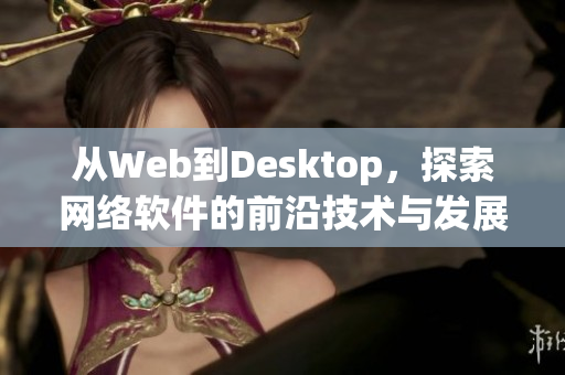 從Web到Desktop，探索網(wǎng)絡(luò)軟件的前沿技術(shù)與發(fā)展