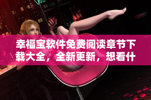 幸福寶軟件免費閱讀章節(jié)下載大全，全新更新，想看什么就有什么