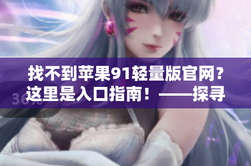 找不到蘋果91輕量版官網(wǎng)？這里是入口指南！——探尋軟件更新渠道