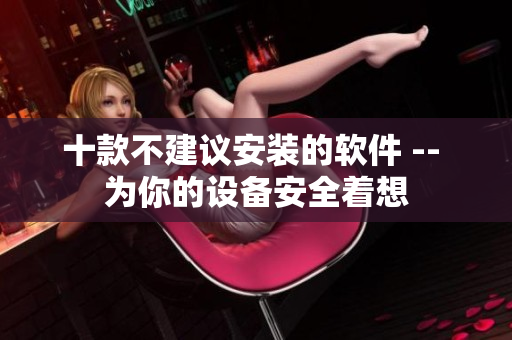 十款不建議安裝的軟件 -- 為你的設(shè)備安全著想