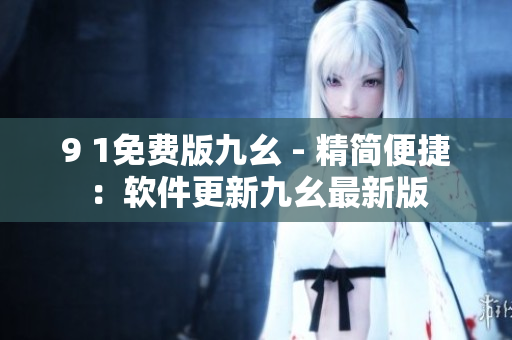 9 1免費(fèi)版九幺 - 精簡(jiǎn)便捷：軟件更新九幺最新版