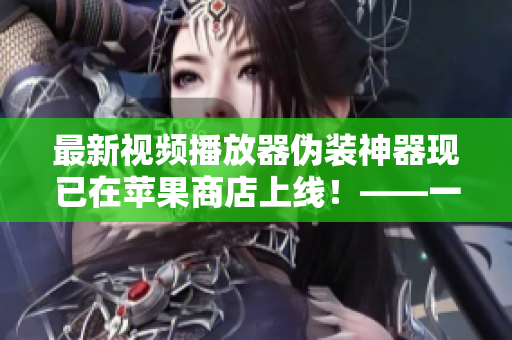 最新視頻播放器偽裝神器現(xiàn)已在蘋(píng)果商店上線！——一位軟件編輯的報(bào)告