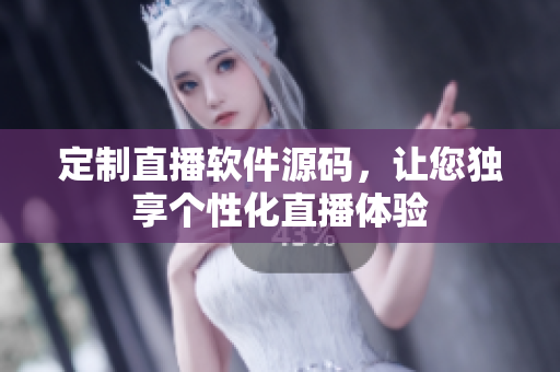 定制直播軟件源碼，讓您獨(dú)享個(gè)性化直播體驗(yàn)