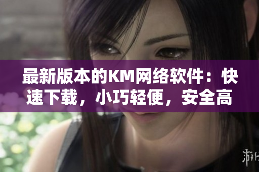 最新版本的KM網(wǎng)絡(luò)軟件：快速下載，小巧輕便，安全高效