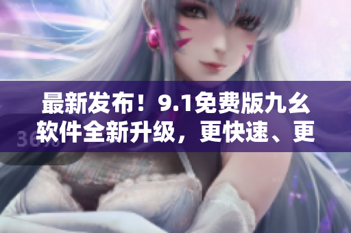 最新發(fā)布！9.1免費(fèi)版九幺軟件全新升級(jí)，更快速、更穩(wěn)定、更易用！