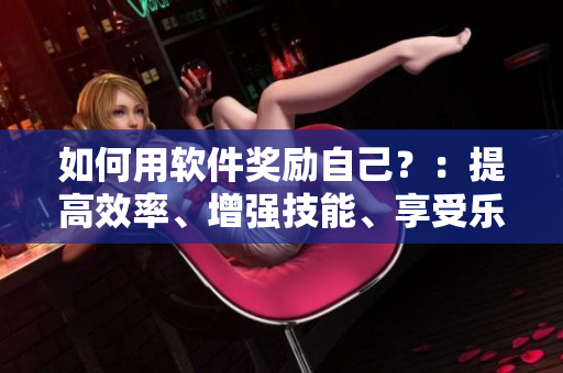 如何用軟件獎(jiǎng)勵(lì)自己？：提高效率、增強(qiáng)技能、享受樂趣！