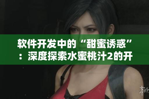 軟件開發(fā)中的“甜蜜誘惑”：深度探索水蜜桃汁2的開發(fā)技巧和實踐經(jīng)驗