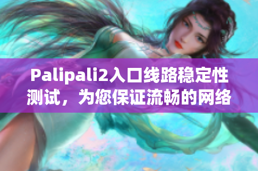 Palipali2入口線路穩(wěn)定性測試，為您保證流暢的網(wǎng)絡使用體驗