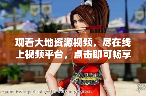 觀看大地資源視頻，盡在線上視頻平臺，點(diǎn)擊即可暢享高質(zhì)量內(nèi)容