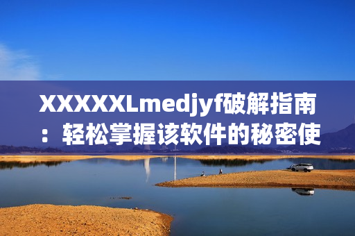 XXXXXLmedjyf破解指南：輕松掌握該軟件的秘密使用方法！