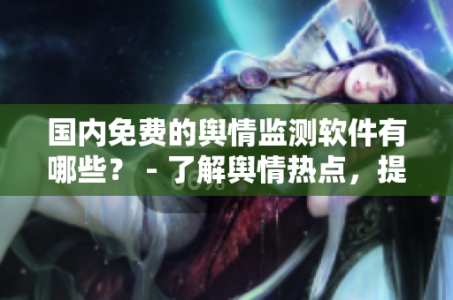 國內(nèi)免費的輿情監(jiān)測軟件有哪些？ - 了解輿情熱點，提高軟件營銷效率